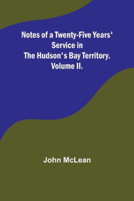 Title: Notes of a Twenty-Five Years' Service in the Hudson's Bay Territory. Volume II., Author: John McLean