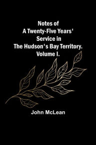 Title: Notes of a Twenty-Five Years' Service in the Hudson's Bay Territory. Volume I., Author: John McLean