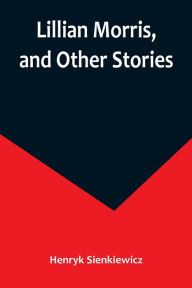 Title: Lillian Morris, and Other Stories, Author: Henryk Sienkiewicz