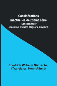 Title: Considérations inactuelles, deuxième série; Schopenhauer éducateur, Richard Wagner à Bayreuth, Author: Friedrich Wilhelm Nietzsche