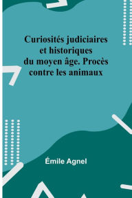Title: Curiosités judiciaires et historiques du moyen âge. Procès contre les animaux, Author: Émile Agnel