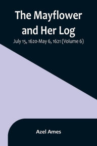 Title: The Mayflower and Her Log; July 15, 1620-May 6, 1621 (Volume 6), Author: Azel Ames