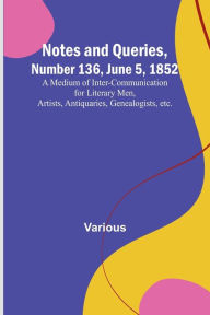 Title: Notes and Queries, Number 136, June 5, 1852; A Medium of Inter-communication for Literary Men, Artists, Antiquaries, Genealogists, etc., Author: Various
