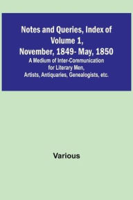Title: Notes and Queries, Index of Volume 1, November, 1849-May, 1850; A Medium of Inter-Communication for Literary Men, Artists, Antiquaries, Genealogists, etc., Author: Various