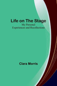 Title: Life on the Stage: My Personal Experiences and Recollections, Author: Clara Morris
