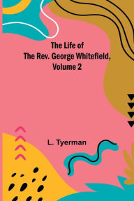 Title: The Life of the Rev. George Whitefield, Volume 2, Author: L. Tyerman