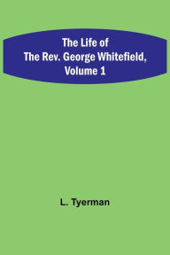 Title: The Life of the Rev. George Whitefield, Volume 1, Author: L. Tyerman