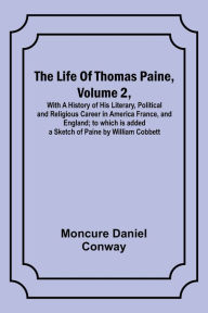 Title: The Life Of Thomas Paine, Volume 2 , With A History of His Literary, Political and Religious Career in America France, and England; to which is added a Sketch of Paine by William Cobbett, Author: Moncure Daniel Conway