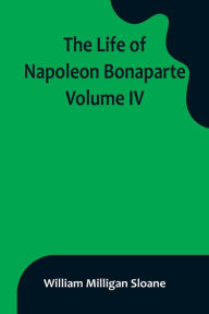 Title: The Life of Napoleon Bonaparte. Volume IV, Author: William Milligan Sloane