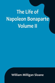 Title: The Life of Napoleon Bonaparte. Volume II, Author: William Milligan Sloane