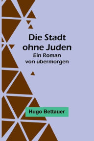 Title: Die Stadt ohne Juden: Ein Roman von übermorgen, Author: Hugo Bettauer