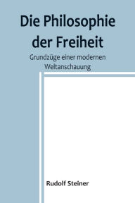 Title: Die Philosophie der Freiheit: Grundzüge einer modernen Weltanschauung, Author: Rudolf Steiner