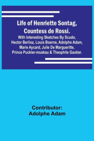 Title: Life of Henriette Sontag, Countess de Rossi.: with Interesting Sketches by Scudo, Hector Berlioz, Louis Boerne, Adolphe Adam, Marie Aycard, Julie de Margueritte, Prince Puckler-Muskau & Theophile Gautier., Author: Contributor: Adolphe Adam