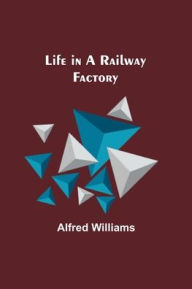 Title: Life in a Railway Factory, Author: Alfred Williams