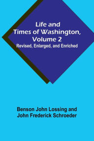 Title: Life and Times of Washington, Volume 2: Revised, Enlarged, and Enriched, Author: Benson John Lossing