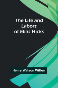 Title: The Life and Labors of Elias Hicks, Author: Henry Watson Wilbur