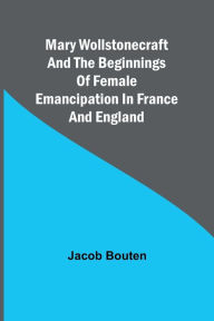 Title: Mary Wollstonecraft and the beginnings of female emancipation in France and England, Author: Jacob Bouten