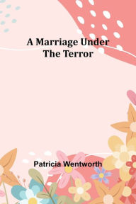 Title: A Marriage Under the Terror, Author: Patricia Wentworth