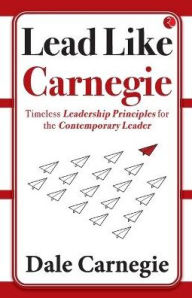 Title: Lead Like Carnegie: Timeless Leadership Principles for the Contemporary Leader, Author: Dale Carnegie