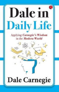 Title: Dale in Daily Life: Applying Carnegie's Wisdom in the Modern World, Author: Dale Carnegie