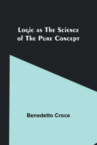 Title: Logic as the Science of the Pure Concept, Author: Benedetto Croce