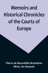 Title: Memoirs and Historical Chronicles of the Courts of Europe; Memoirs of Marguerite de Valois, Queen of France, Wife of Henri IV; of Madame de Pompadour of the Court of Louis XV; and of Catherine de Medici, Queen of France, Wife of Henri II, Author: Pierre de Bourdeille Brantôme