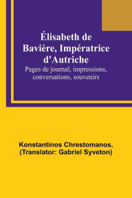 Title: Élisabeth de Bavière, Impératrice d'Autriche; Pages de journal, impressions, conversations, souvenirs, Author: Konstantinos Chrestomanos