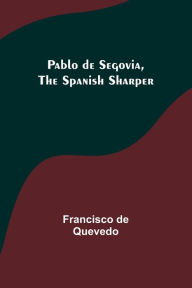 Title: Pablo de Segovia, the Spanish Sharper, Author: Francisco de Quevedo