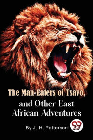 Title: The Man -Eaters of Tsavo and Other East African Adventures, Author: D S O Lieut -Col J H Patterson