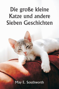 Title: Die große kleine Katze und andere Sieben Geschichten, Author: May E. Southworth