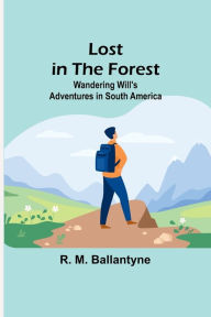 Title: Lost in the Forest: Wandering Will's Adventures in South America, Author: R. M. Ballantyne