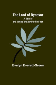 Title: The Lord of Dynevor: A Tale of the Times of Edward the First, Author: Evelyn Everett-Green