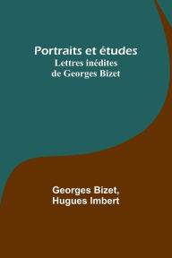 Title: Portraits et études; Lettres inédites de Georges Bizet, Author: Georges Bizet