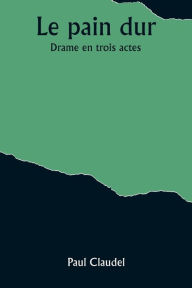 Title: Le pain dur: Drame en trois actes, Author: Paul Claudel