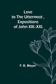 Title: Love to the Uttermost ,Expositions of John XIII.-XXI., Author: F. B. Meyer