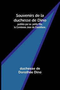Title: Souvenirs de la duchesse de Dino; publiés par sa petite fille, la Comtesse Jean de Castellane., Author: duchesse de Dino