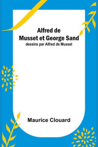 Title: Alfred de Musset et George Sand; dessins par Alfred de Musset, Author: Maurice Clouard