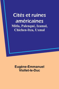 Title: Cités et ruines américaines: Mitla, Palenqué, Izamal, Chichen-Itza, Uxmal, Author: Eugène-Emmanuel Viollet-le-Duc