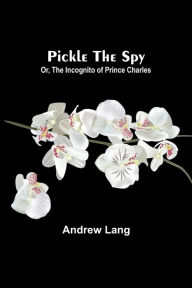 Title: Pickle the Spy; Or, the Incognito of Prince Charles, Author: Andrew Lang