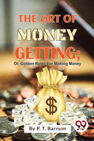 Title: The Art Of Money Getting; Or, Golden Rules For Making Money, Author: P T Barnum