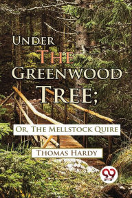 Title: Under The Greenwood Tree; Or, The Mellstock Quire, Author: Thomas Hardy