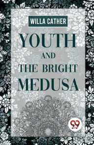 Title: Youth And The Bright Medusa, Author: Willa Cather