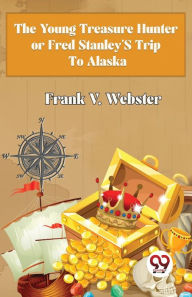 Title: The Young Treasure Hunter or Fred Stanley's Trip To Alaska, Author: Frank V. Webster