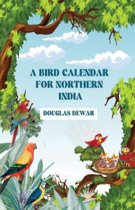 Title: A Bird Calendar For Northern India, Author: Douglas Dewar