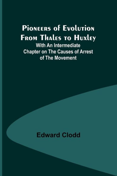 Pioneers of Evolution from Thales to Huxley ; With an Intermediate Chapter on the Causes of Arrest of the Movement