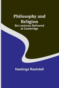 Title: Philosophy and Religion ; Six Lectures Delivered at Cambridge, Author: Hastings Rashdall