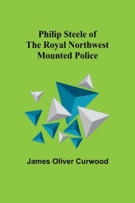Title: Philip Steele of the Royal Northwest Mounted Police, Author: James Curwood
