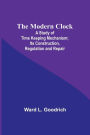 The Modern Clock; A Study of Time Keeping Mechanism; Its Construction, Regulation and Repair