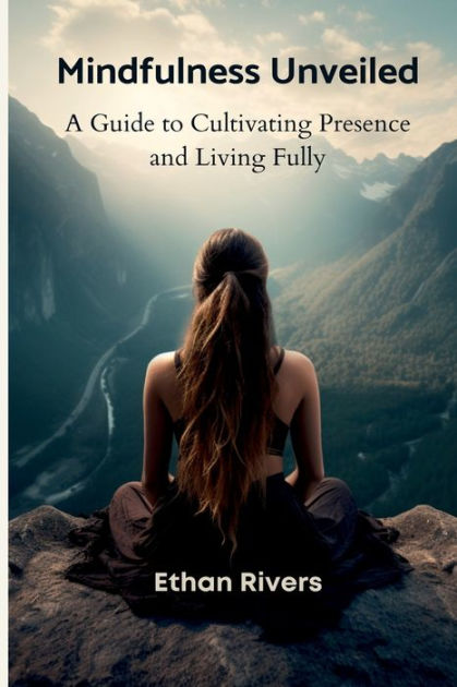 Mindfulness Unveiled: A Guide To Cultivating Presence And Living Fully ...