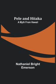 Title: Pele and Hiiaka: A Myth From Hawaii, Author: Nathaniel Bright Emerson